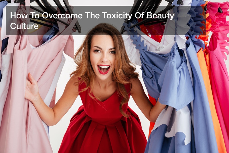 How To Overcome The Toxicity Of Beauty Culture