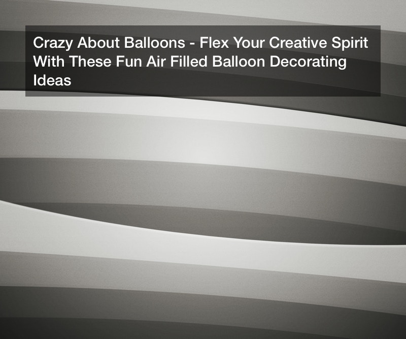 Crazy About Balloons? Flex Your Creative Spirit With These Fun Air Filled Balloon Decorating Ideas